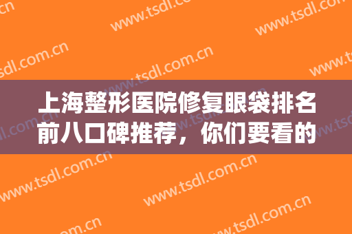 上海整形医院修复眼袋排名前八口碑推荐，你们要看的笔记来了！(祛眼袋好的整形医院)