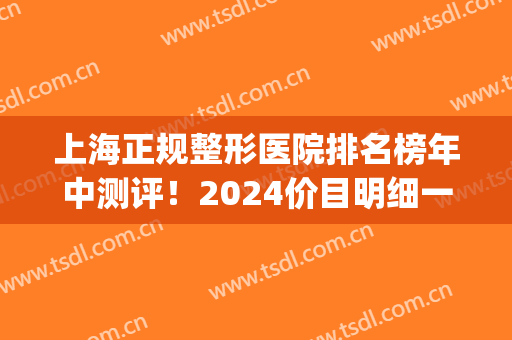 上海正规整形医院排名榜年中测评！2024价目明细一览表曝光了(上海医疗整形医院排名)