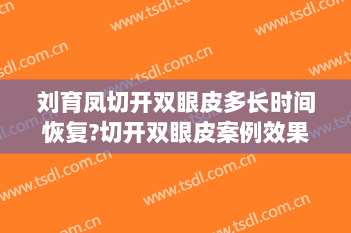 刘育凤切开双眼皮多长时间恢复?切开双眼皮案例效果对比图_南京市第二医院