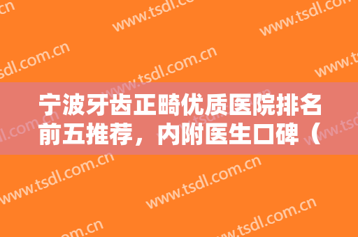 宁波牙齿正畸优质医院排名前五推荐，内附医生口碑（擅长）及价格明细！