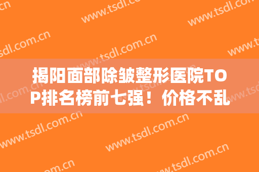揭阳面部除皱整形医院TOP排名榜前七强！价格不乱收费，快来收藏(揭阳人民医院整形美容怎么样)