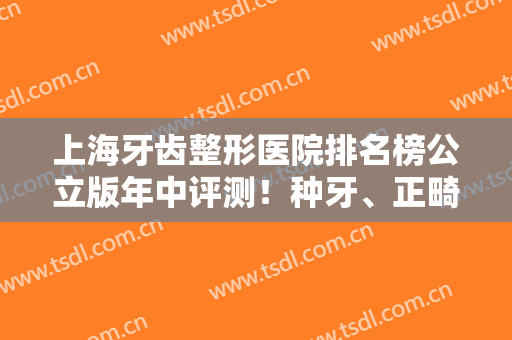 上海牙齿整形医院排名榜公立版年中评测！种牙、正畸哪个好？在线答疑
