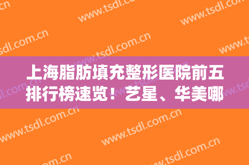 上海脂肪填充整形医院前五排行榜速览！艺星、华美哪个好？速来看(上海哪家整形医院吸脂最好)