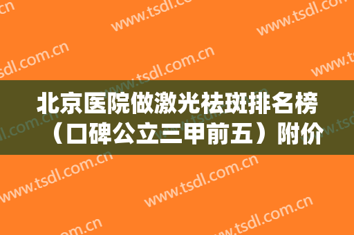 北京医院做激光祛斑排名榜（口碑公立三甲前五）附价格标准表(激光祛斑效果好的北京三甲医院)