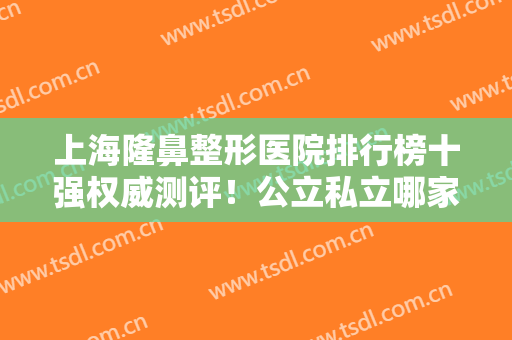 上海隆鼻整形医院排行榜十强权威测评！公立私立哪家好？听专家来分析