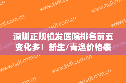 深圳正规植发医院排名前五变化多！新生/青逸价格表线上咨询(深圳植发正规医院排行榜)