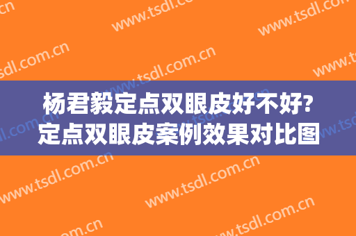 杨君毅定点双眼皮好不好?定点双眼皮案例效果对比图_复旦大学附属华山医院