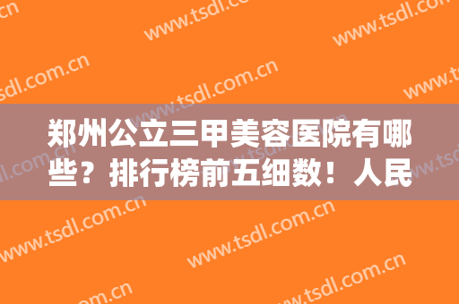 郑州公立三甲美容医院有哪些？排行榜前五细数！人民医院领衔榜首(郑州市美容医院排名)