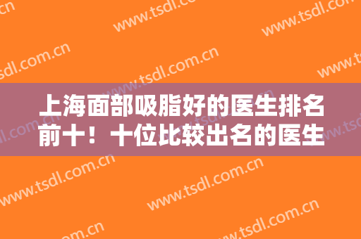 上海面部吸脂好的医生排名前十！十位比较出名的医生推荐！医美小白必看