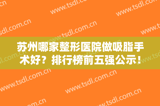 苏州哪家整形医院做吸脂手术好？排行榜前五强公示！美莱蝉联私立医美比较好的