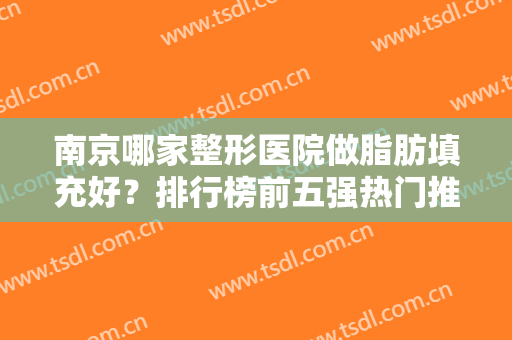 南京哪家整形医院做脂肪填充好？排行榜前五强热门推荐，网友深度点评