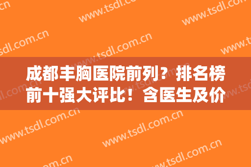 成都丰胸医院前列？排名榜前十强大评比！含医生及价格(成都比较好丰胸的医院)