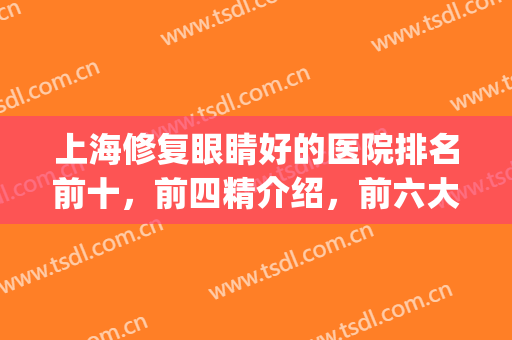 上海修复眼睛好的医院排名前十，前四精介绍，前六大概盘点！(上海哪家医院治眼睛比较专业)