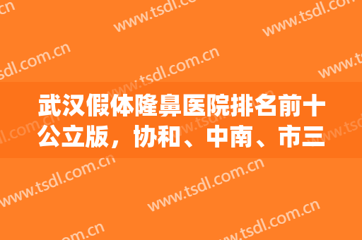 武汉假体隆鼻医院排名前十公立版，协和、中南、市三院等名次出圈！(武汉三甲整形医院哪家好)