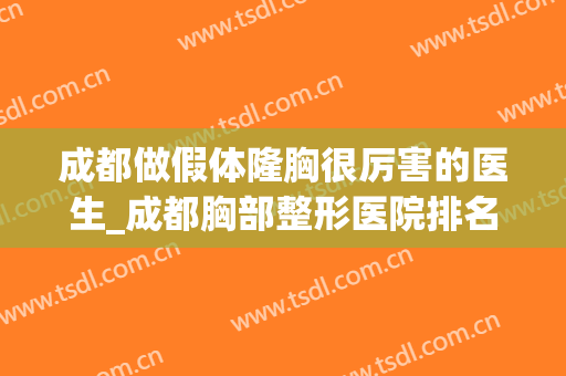成都做假体隆胸很厉害的医生_成都胸部整形医院排名前十，集中分享(成都假体隆胸做得比较好的医生)