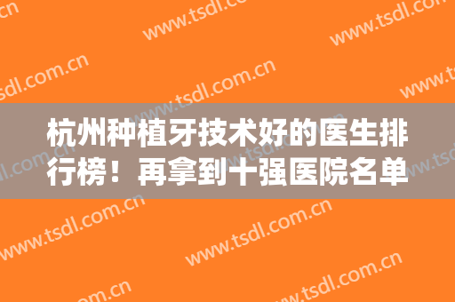 杭州种植牙技术好的医生排行榜！再拿到十强医院名单_价格表分享(杭州种植牙科有哪些医院)