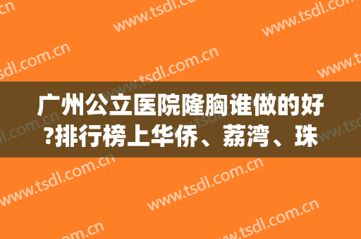 广州公立医院隆胸谁做的好?排行榜上华侨、荔湾、珠江必须拥有一席!(广州哪个三甲医院做丰胸最好)