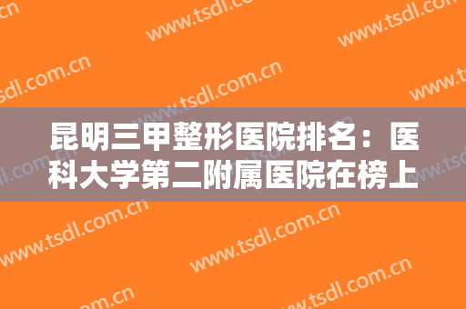 昆明三甲整形医院排名：医科大学第二附属医院在榜上，榜单上有你心仪的医院吗？
