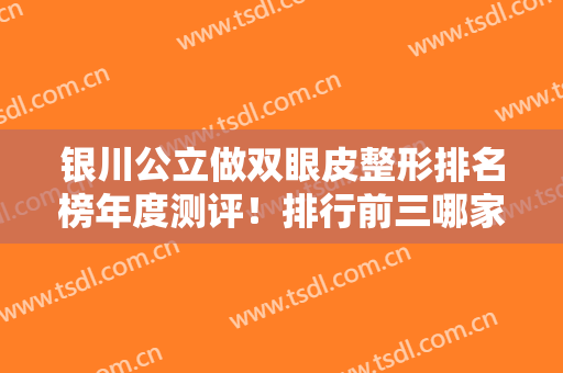 银川公立做双眼皮整形排名榜年度测评！排行前三哪家好？附价目明细查收