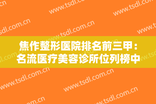 焦作整形医院排名前三甲：名流医疗美容诊所位列榜中，其他医院都是哪些？