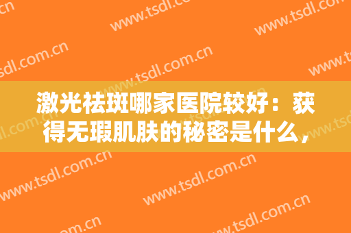 激光祛斑哪家医院较好：获得无瑕肌肤的秘密是什么，这些医院来教你！