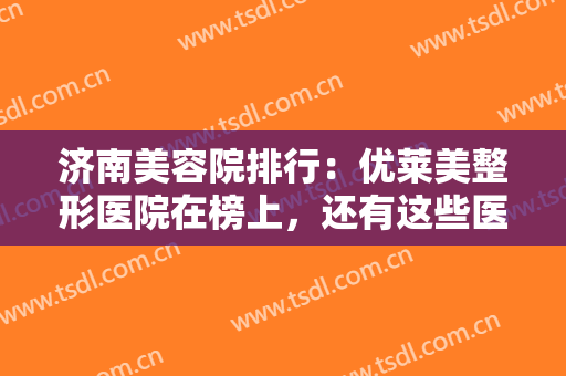 济南美容院排行：优莱美整形医院在榜上，还有这些医院也是好选择