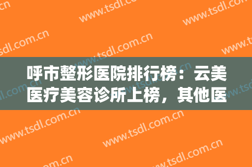呼市整形医院排行榜：云美医疗美容诊所上榜，其他医院你都认识吗？(呼市最大的整形医院)