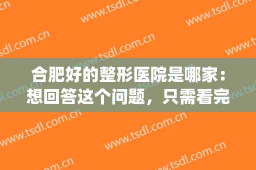 合肥好的整形医院是哪家：想回答这个问题，只需看完这份榜单即可！(合肥正规整形医院哪家好)
