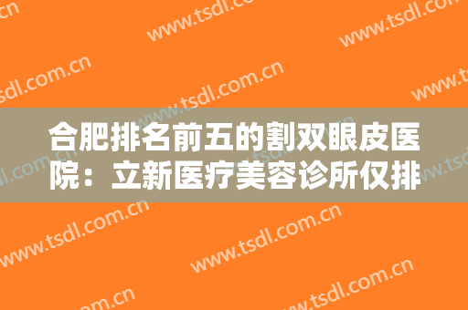 合肥排名前五的割双眼皮医院：立新医疗美容诊所仅排第五，其他医院都是哪些？