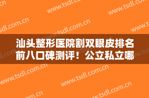 汕头整形医院割双眼皮排名前八口碑测评！公立私立哪个好？一分钟看完