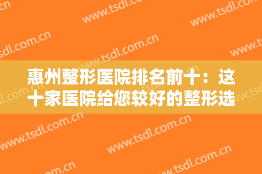 惠州整形医院排名前十：这十家医院给您较好的整形选择，快来看看吧！