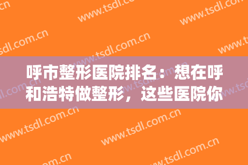 呼市整形医院排名：想在呼和浩特做整形，这些医院你应该了解！(呼和浩特整形医院哪家好)