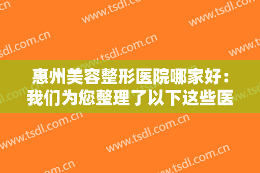 惠州美容整形医院哪家好：我们为您整理了以下这些医院，都是整形好选择！