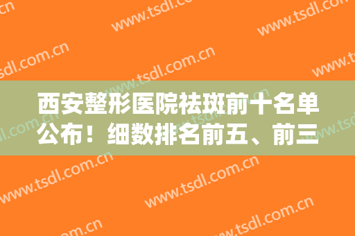 西安整形医院祛斑前十名单公布！细数排名前五、前三口碑大数据反馈(西安最好的祛斑医院)