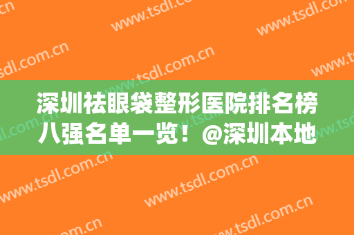 深圳祛眼袋整形医院排名榜八强名单一览！@深圳本地人，不妨看一下(深圳去眼袋医院排名)