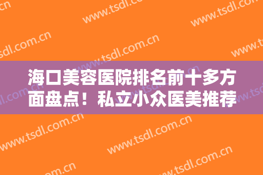海口美容医院排名前十多方面盘点！私立小众医美推荐，都是网红热门机构