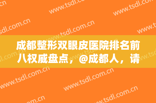 成都整形双眼皮医院排名前八权威盘点，@成都人，请收下这份秘籍！(成都 双眼皮)