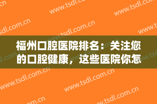 福州口腔医院排名：关注您的口腔健康，这些医院你怎能不认识(福州哪家口腔医院好)