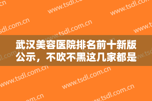 武汉美容医院排名前十新版公示，不吹不黑这几家都是口碑之选，人气也靠前