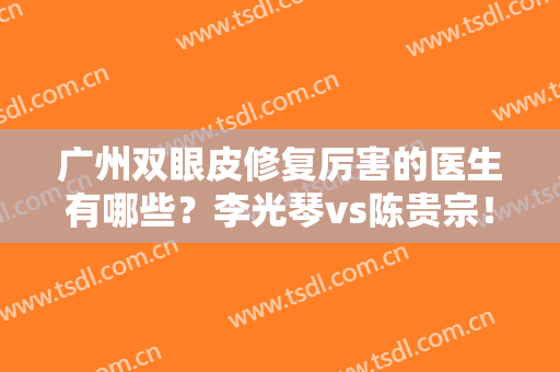 广州双眼皮修复厉害的医生有哪些？李光琴vs陈贵宗！谁排名靠前？