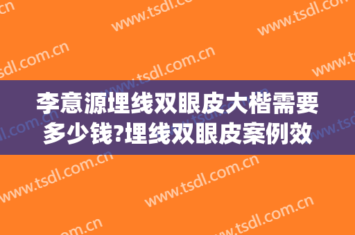 李意源埋线双眼皮大楷需要多少钱?埋线双眼皮案例效果对比图_上海交通大学医学院附属第九人民医院