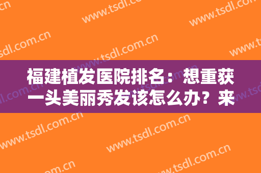 福建植发医院排名：想重获一头美丽秀发该怎么办？来这些医院寻求帮助吧！