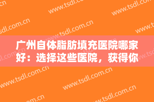 广州自体脂肪填充医院哪家好：选择这些医院，获得你想要的完美身材！