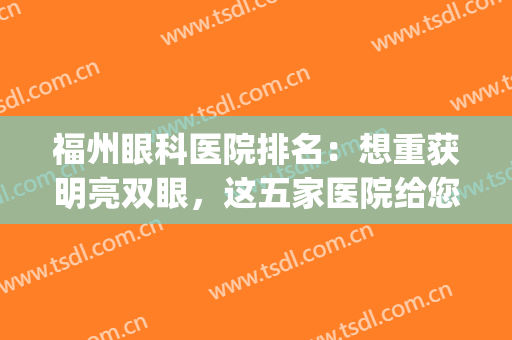 福州眼科医院排名：想重获明亮双眼，这五家医院给您较佳的选择(福州最好眼科医院)