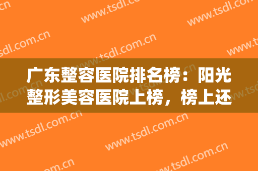 广东整容医院排名榜：阳光整形美容医院上榜，榜上还有这些医院(广东公立整形医院排名)