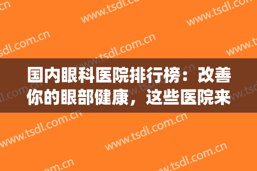 国内眼科医院排行榜：改善你的眼部健康，这些医院来帮你！(最具权威的眼科医院)