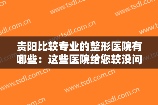 贵阳比较专业的整形医院有哪些：这些医院给您较没问题的整形过程，不妨来看看吧！