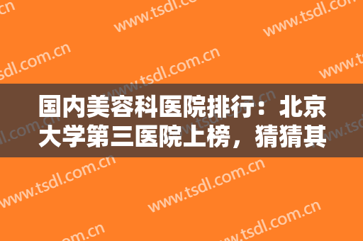 国内美容科医院排行：北京大学第三医院上榜，猜猜其他医院都是哪些？