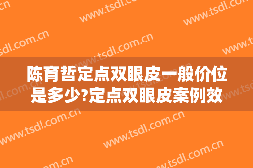 陈育哲定点双眼皮一般价位是多少?定点双眼皮案例效果对比图_好大夫工作室