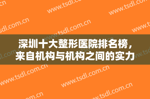 深圳十大整形医院排名榜，来自机构与机构之间的实力对抗，难分胜负！
